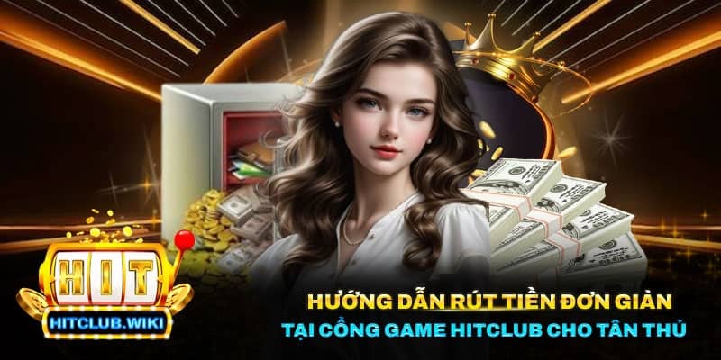 Hướng dẫn rút tiền đơn giản tại cổng game Hitclub cho tân thủ